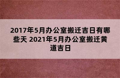 2017年5月办公室搬迁吉日有哪些天 2021年5月办公室搬迁黄道吉日